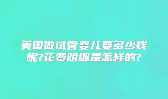 美国做试管婴儿要多少钱呢?花费明细是怎样的?