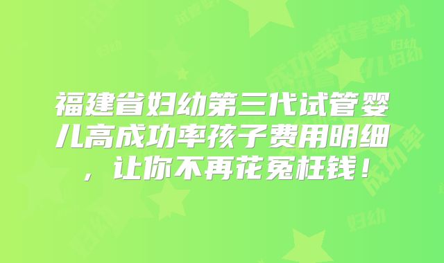 福建省妇幼第三代试管婴儿高成功率孩子费用明细，让你不再花冤枉钱！