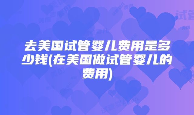 去美国试管婴儿费用是多少钱(在美国做试管婴儿的费用)