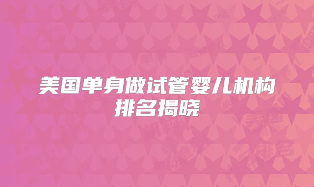美国单身做试管婴儿机构排名揭晓