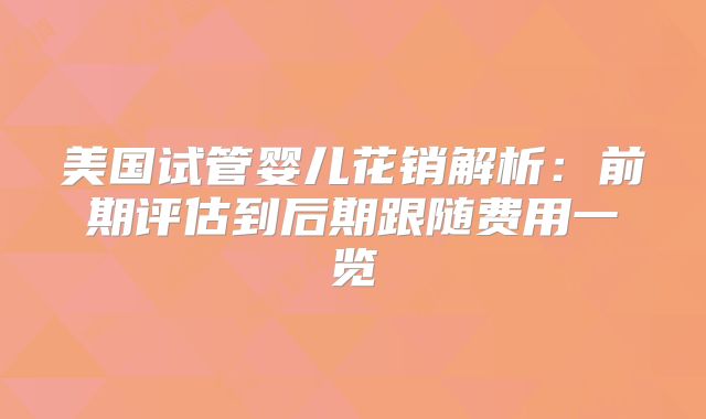 美国试管婴儿花销解析：前期评估到后期跟随费用一览