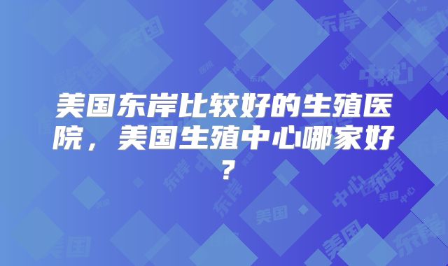美国东岸比较好的生殖医院，美国生殖中心哪家好？