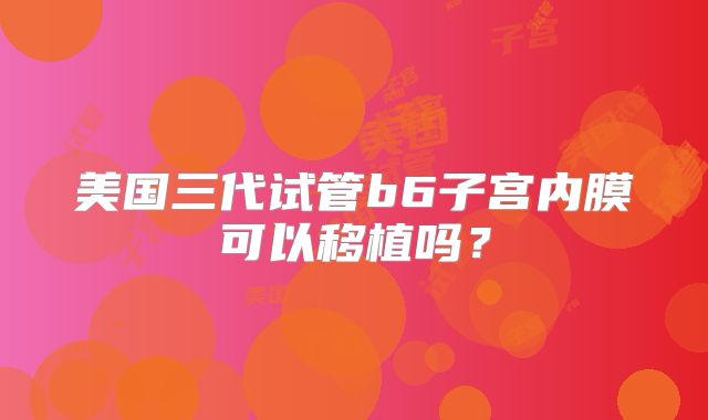 美国三代试管b6子宫内膜可以移植吗？