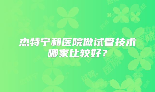 杰特宁和医院做试管技术哪家比较好？