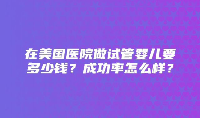 在美国医院做试管婴儿要多少钱？成功率怎么样？