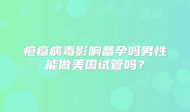 疱疹病毒影响备孕吗男性能做美国试管吗?