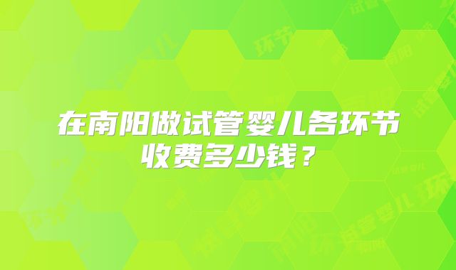 在南阳做试管婴儿各环节收费多少钱？