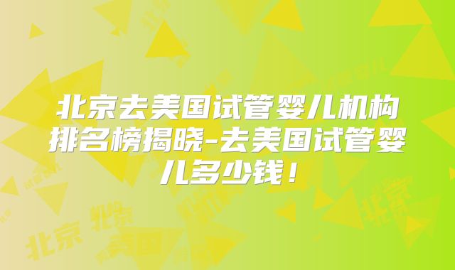 北京去美国试管婴儿机构排名榜揭晓-去美国试管婴儿多少钱!