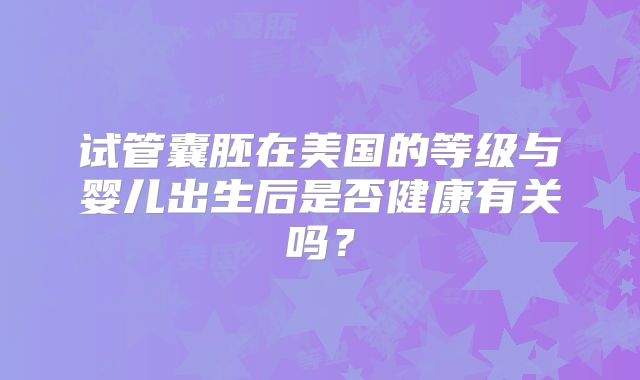 试管囊胚在美国的等级与婴儿出生后是否健康有关吗？