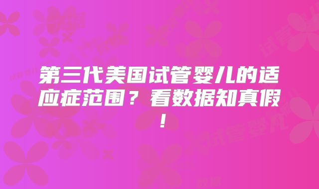 第三代美国试管婴儿的适应症范围?看数据知真假!
