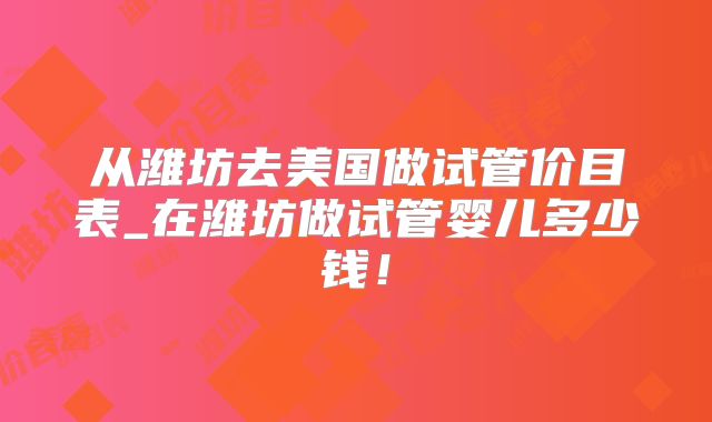 从潍坊去美国做试管价目表_在潍坊做试管婴儿多少钱！