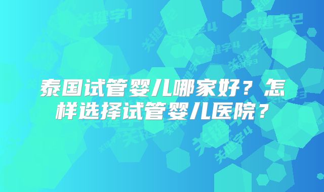 泰国试管婴儿哪家好？怎样选择试管婴儿医院？