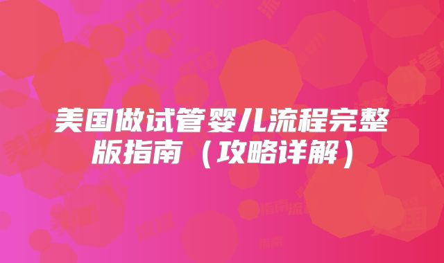 美国做试管婴儿流程完整版指南（攻略详解）
