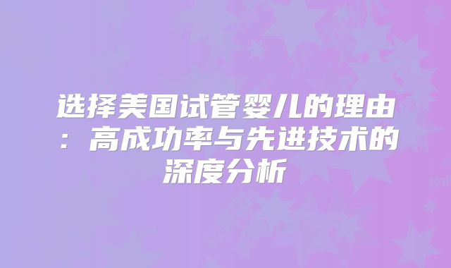 选择美国试管婴儿的理由:高成功率与先进技术的深度分析