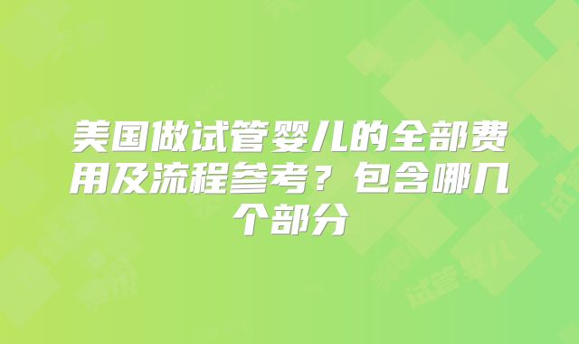 美国做试管婴儿的全部费用及流程参考？包含哪几个部分