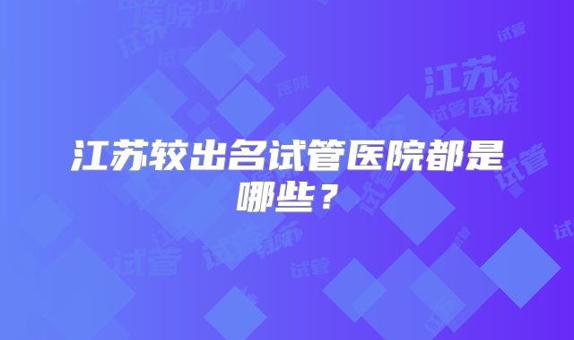 江苏较出名试管医院都是哪些?
