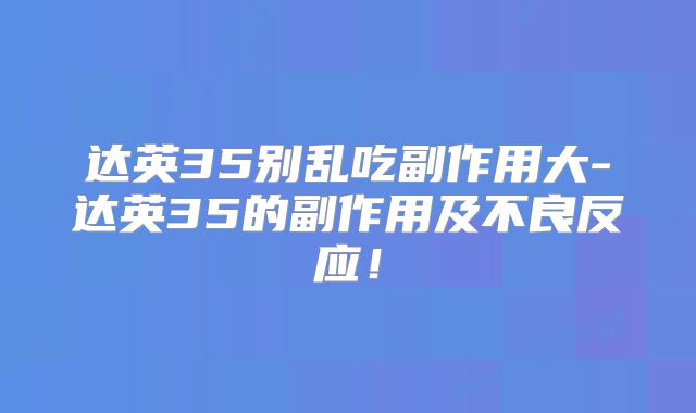 达英35别乱吃副作用大-达英35的副作用及不良反应！