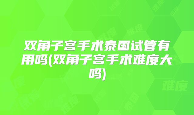 双角子宫手术泰国试管有用吗(双角子宫手术难度大吗)