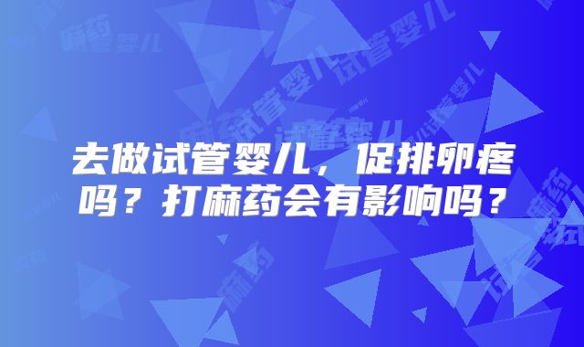 去做试管婴儿，促排卵疼吗？打麻药会有影响吗？