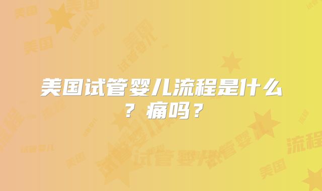 美国试管婴儿流程是什么？痛吗？