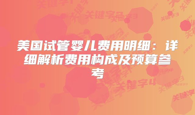 美国试管婴儿费用明细:详细解析费用构成及预算参考