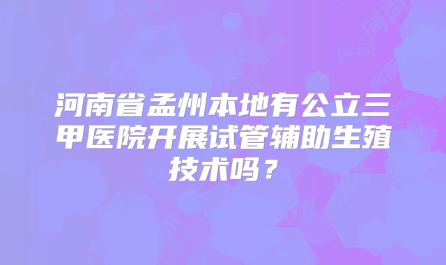 河南省孟州本地有公立三甲医院开展试管辅助生殖技术吗?