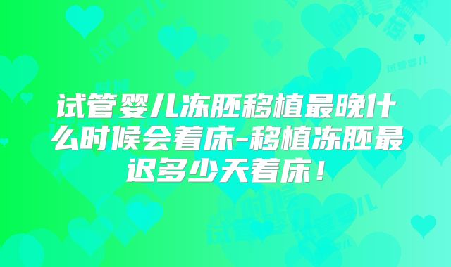 试管婴儿冻胚移植最晚什么时候会着床-移植冻胚最迟多少天着床！