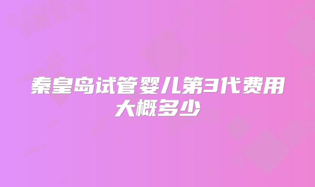 秦皇岛试管婴儿第3代费用大概多少