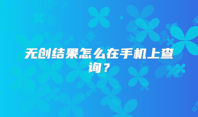 无创结果怎么在手机上查询?