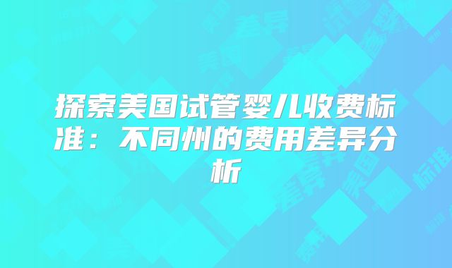 探索美国试管婴儿收费标准:不同州的费用差异分析
