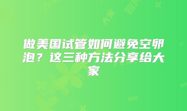 做美国试管如何避免空卵泡？这三种方法分享给大家