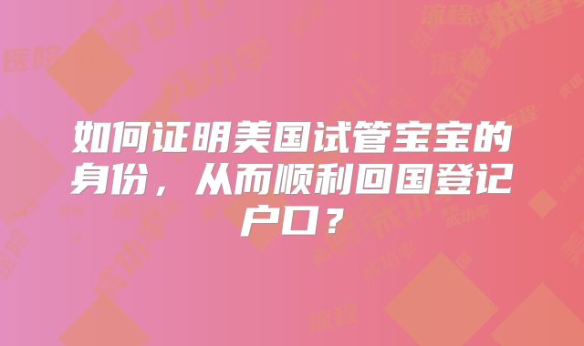 如何证明美国试管宝宝的身份,从而顺利回国登记户口?