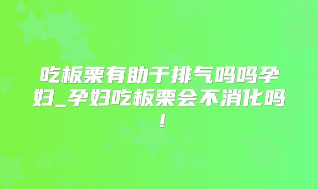 吃板栗有助于排气吗吗孕妇_孕妇吃板栗会不消化吗!