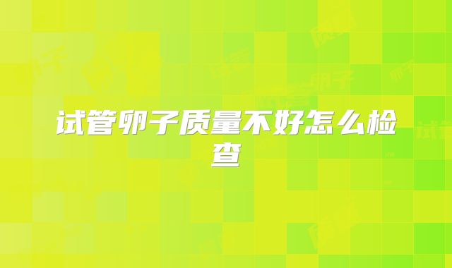 试管卵子质量不好怎么检查