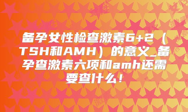 备孕女性检查激素6+2（TSH和AMH）的意义_备孕查激素六项和amh还需要查什么！