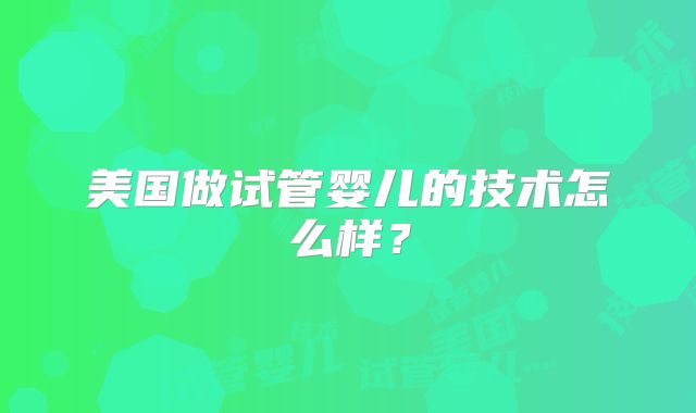 美国做试管婴儿的技术怎么样?