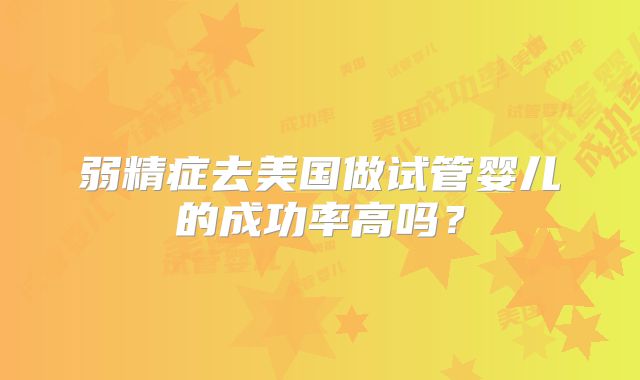 弱精症去美国做试管婴儿的成功率高吗？