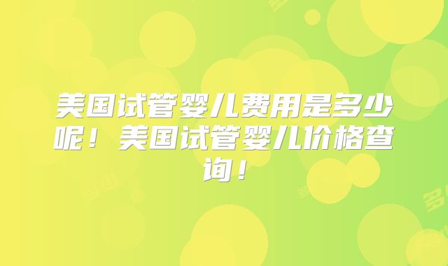 美国试管婴儿费用是多少呢！美国试管婴儿价格查询！