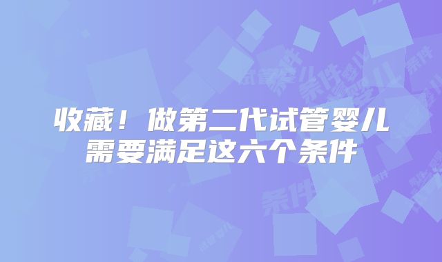 收藏!做第二代试管婴儿需要满足这六个条件
