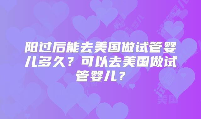 阳过后能去美国做试管婴儿多久？可以去美国做试管婴儿？