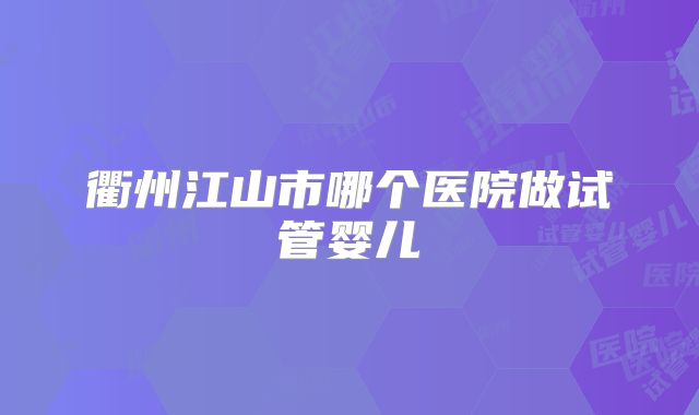 衢州江山市哪个医院做试管婴儿