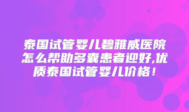 泰国试管婴儿碧雅威医院怎么帮助多囊患者迎好,优质泰国试管婴儿价格！