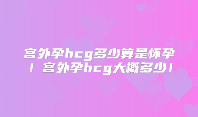 宫外孕hcg多少算是怀孕！宫外孕hcg大概多少！