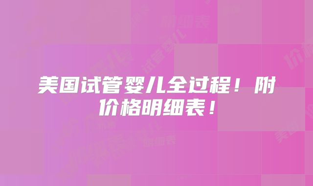 美国试管婴儿全过程！附价格明细表！