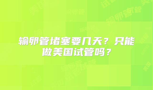 输卵管堵塞要几天？只能做美国试管吗？