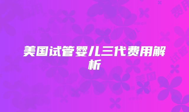 美国试管婴儿三代费用解析