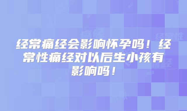 经常痛经会影响怀孕吗!经常性痛经对以后生小孩有影响吗!