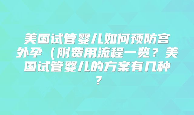 美国试管婴儿如何预防宫外孕(附费用流程一览?美国试管婴儿的方案有几种?