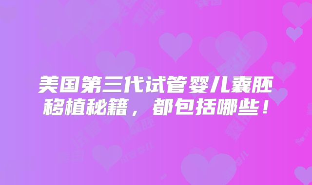 美国第三代试管婴儿囊胚移植秘籍，都包括哪些！