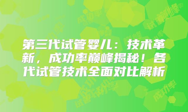 第三代试管婴儿：技术革新，成功率巅峰揭秘！各代试管技术全面对比解析